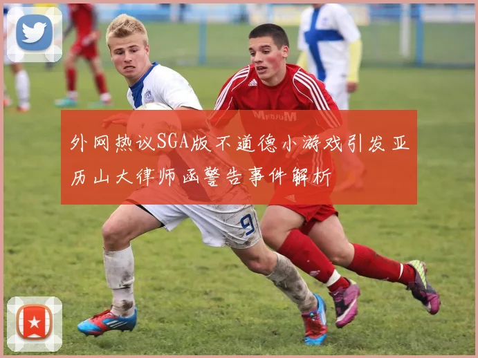 外网热议SGA版不道德小游戏引发亚历山大律师函警告事件解析
