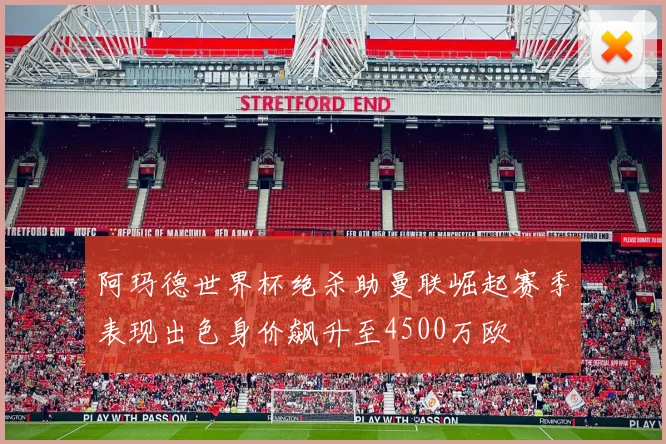 阿玛德世界杯绝杀助曼联崛起赛季表现出色身价飙升至4500万欧