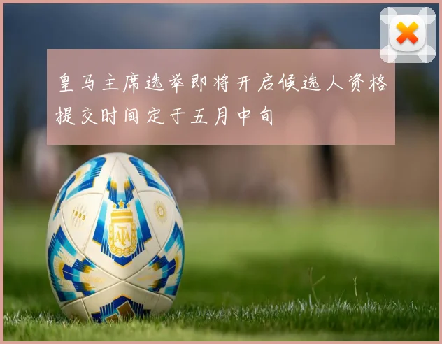 皇马主席选举即将开启候选人资格提交时间定于五月中旬