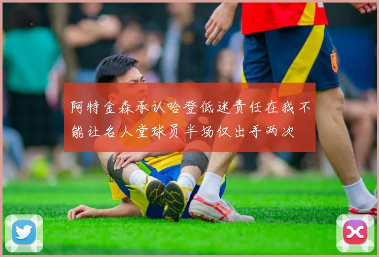 阿特金森承认哈登低迷责任在我不能让名人堂球员半场仅出手两次