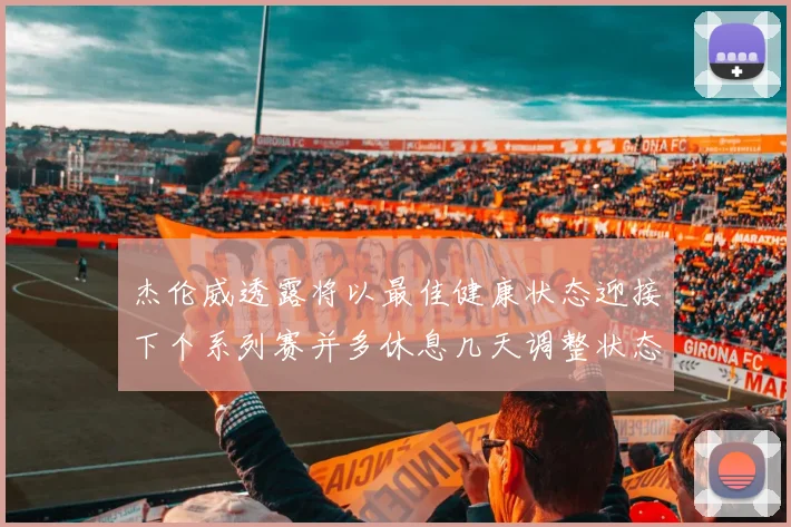 杰伦威透露将以最佳健康状态迎接下个系列赛并多休息几天调整状态