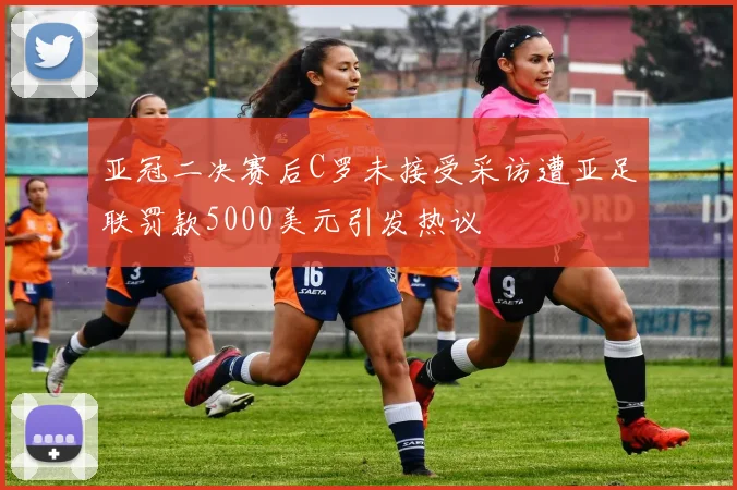 亚冠二决赛后C罗未接受采访遭亚足联罚款5000美元引发热议
