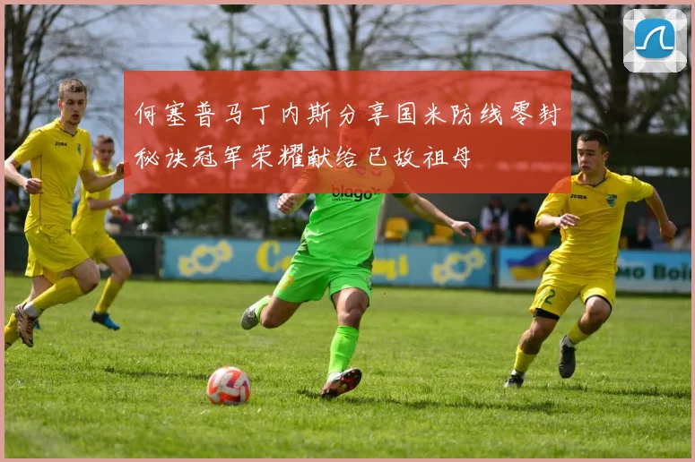 何塞普马丁内斯分享国米防线零封秘诀冠军荣耀献给已故祖母