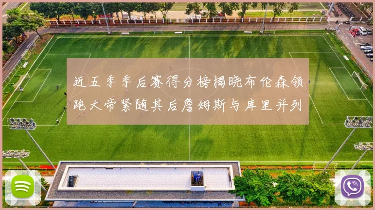 近五季季后赛得分榜揭晓布伦森领跑大帝紧随其后詹姆斯与库里并列第四