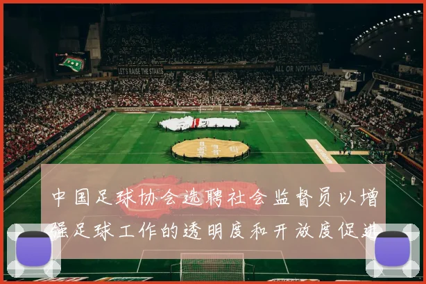中国足球协会选聘社会监督员以增强足球工作的透明度和开放度促进足球事业发展